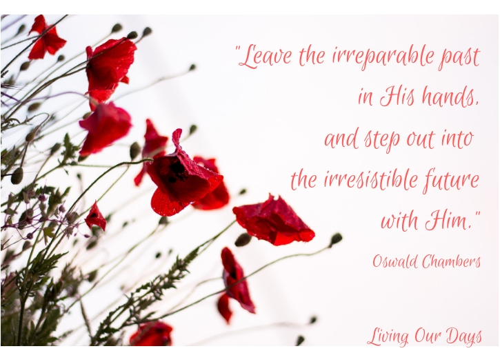 "Leave the irreparable past in His hands, and step out into the irresistible future." Oswald Chambers