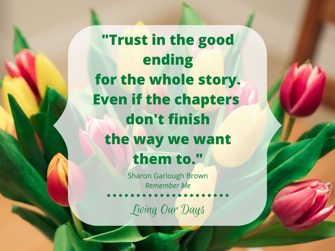 "Trust in the good ending for the whole story. Even if the chapters don't finish the way we want them to." Sharon Garlough Brown