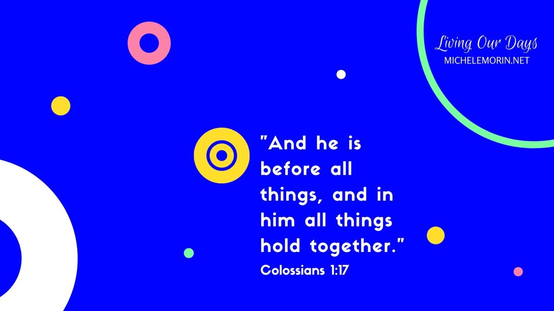 And he is before all things, and in him all things hold together. (Colossians 1:17)