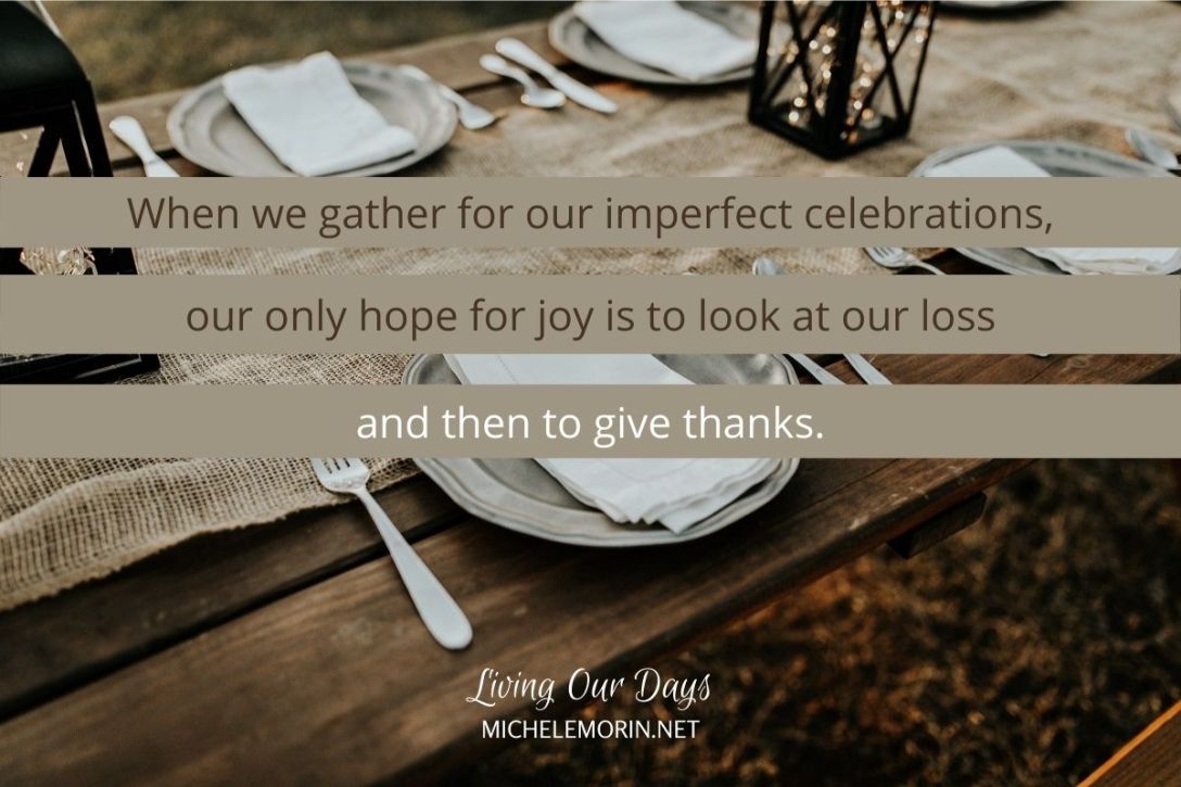 When we gather for our imperfect celebrations, our only hope for joy is to look at our loss and then to give thanks.